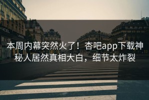 本周内幕突然火了！杏吧app下载神秘人居然真相大白，细节太炸裂