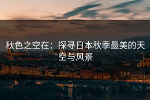 秋色之空在：探寻日本秋季最美的天空与风景