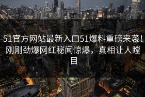 51官方网站最新入口51爆料重磅来袭！刚刚劲爆网红秘闻惊爆，真相让人瞠目
