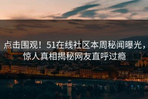 点击围观！51在线社区本周秘闻曝光，惊人真相揭秘网友直呼过瘾