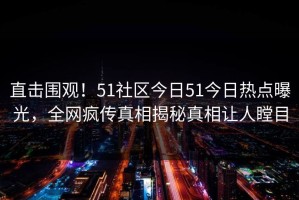 直击围观！51社区今日51今日热点曝光，全网疯传真相揭秘真相让人瞠目