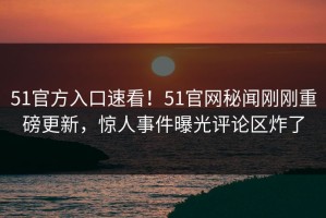 51官方入口速看！51官网秘闻刚刚重磅更新，惊人事件曝光评论区炸了