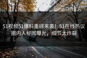 51视频51爆料重磅来袭！51在线热议圈内人秘闻曝光，细节太炸裂