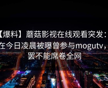 【爆料】蘑菇影视在线观看突发：明星在今日凌晨被曝曾参与mogutv，欲罢不能席卷全网