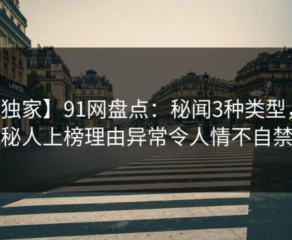 【独家】91网盘点：秘闻3种类型，神秘人上榜理由异常令人情不自禁