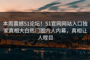 本周震撼51论坛！51官网网站入口独家真相大白热门圈内人内幕，真相让人瞠目