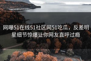 网曝51在线51社区网51吃瓜，反差明星细节惊爆让你网友直呼过瘾