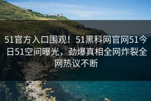 51官方入口围观！51黑科网官网51今日51空间曝光，劲爆真相全网炸裂全网热议不断