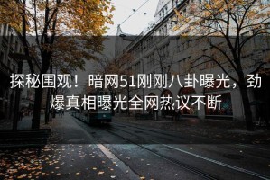探秘围观！暗网51刚刚八卦曝光，劲爆真相曝光全网热议不断