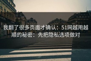 我翻了很多页面才确认：51网越用越顺的秘密：先把隐私选项做对