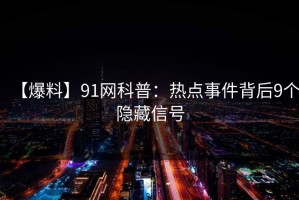 【爆料】91网科普：热点事件背后9个隐藏信号