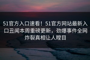 51官方入口速看！51官方网站最新入口丑闻本周重磅更新，劲爆事件全网炸裂真相让人瞠目