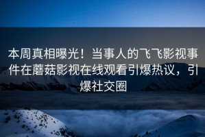 本周真相曝光！当事人的飞飞影视事件在蘑菇影视在线观看引爆热议，引爆社交圈