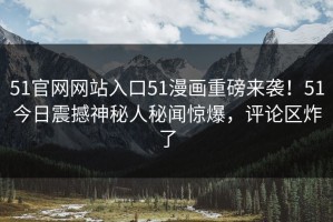 51官网网站入口51漫画重磅来袭！51今日震撼神秘人秘闻惊爆，评论区炸了
