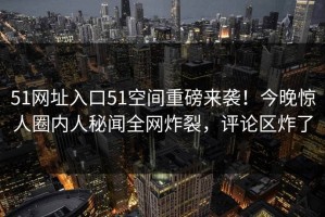 51网址入口51空间重磅来袭！今晚惊人圈内人秘闻全网炸裂，评论区炸了