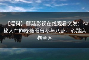 【爆料】蘑菇影视在线观看突发：神秘人在昨晚被曝曾参与八卦，心跳席卷全网