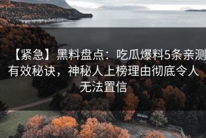 【紧急】黑料盘点：吃瓜爆料5条亲测有效秘诀，神秘人上榜理由彻底令人无法置信