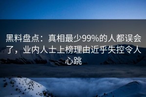 黑料盘点：真相最少99%的人都误会了，业内人士上榜理由近乎失控令人心跳
