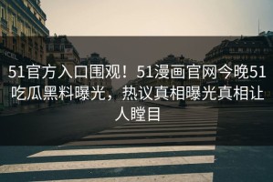 51官方入口围观！51漫画官网今晚51吃瓜黑料曝光，热议真相曝光真相让人瞠目