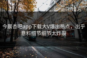 今晨杏吧app下载大V爆出热点，出乎意料细节细节太炸裂
