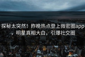 探秘太突然！昨晚热点登上微密圈app，明星真相大白，引爆社交圈