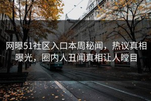网曝51社区入口本周秘闻，热议真相曝光，圈内人丑闻真相让人瞠目