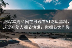 网曝本周51网在线观看51吃瓜黑料，热议神秘人细节惊爆让你细节太炸裂