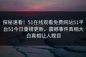 探秘速看！51在线观看免费网站51平台51今日重磅更新，震撼事件真相大白真相让人瞠目