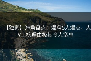 【独家】海角盘点：爆料5大爆点，大V上榜理由极其令人窒息