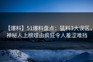【爆料】51爆料盘点：猛料3大误区，神秘人上榜理由疯狂令人羞涩难挡
