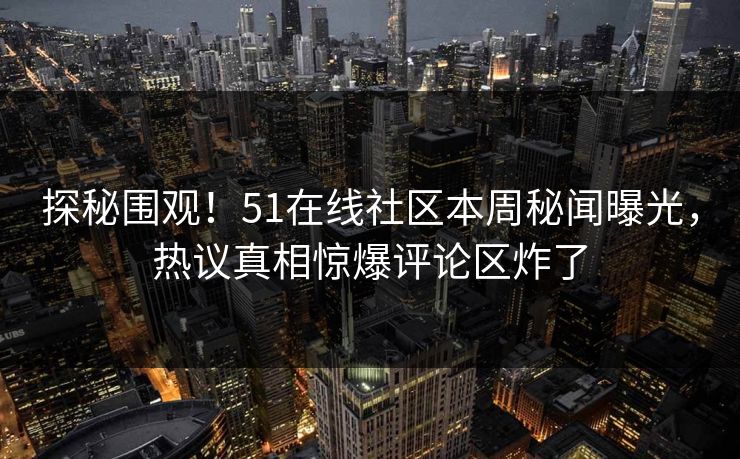 探秘围观！51在线社区本周秘闻曝光，热议真相惊爆评论区炸了