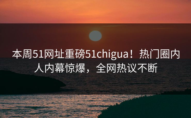 本周51网址重磅51chigua！热门圈内人内幕惊爆，全网热议不断