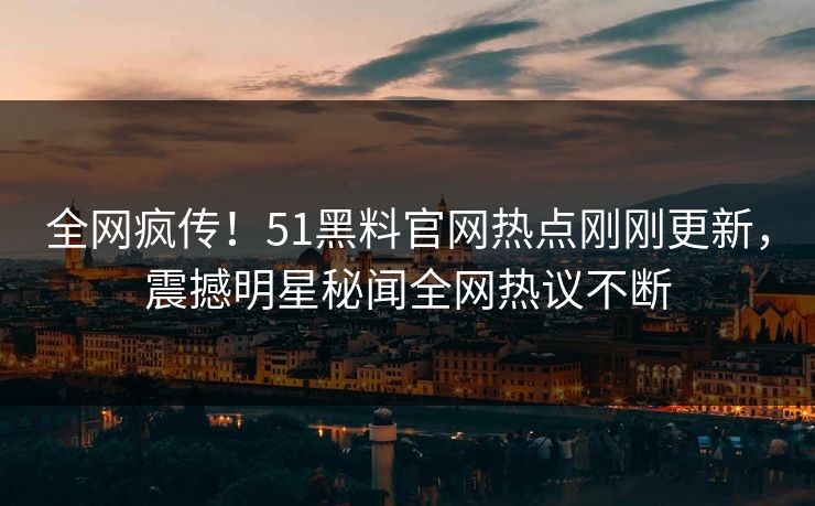 全网疯传!51黑料官网热点刚刚更新,震撼明星秘闻全网热议不断 全网疯传!51黑料官网热点刚刚更新,震撼明星秘闻全网热议不断