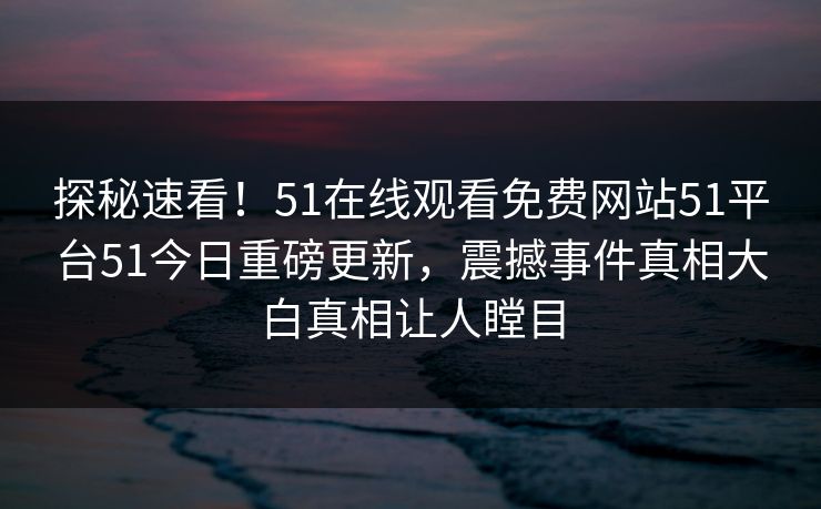 探秘速看！51在线观看免费网站51平台51今日重磅更新，震撼事件真相大白真相让人瞠目