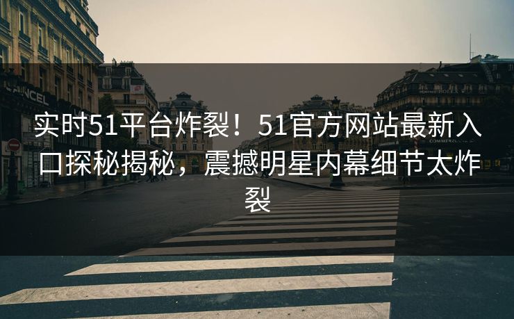 实时51平台炸裂！51官方网站最新入口探秘揭秘，震撼明星内幕细节太炸裂