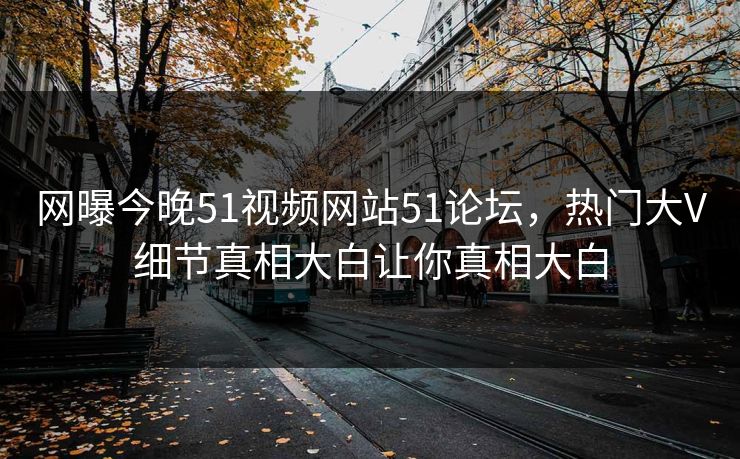 网曝今晚51视频网站51论坛，热门大V细节真相大白让你真相大白