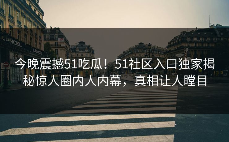 今晚震撼51吃瓜！51社区入口独家揭秘惊人圈内人内幕，真相让人瞠目
