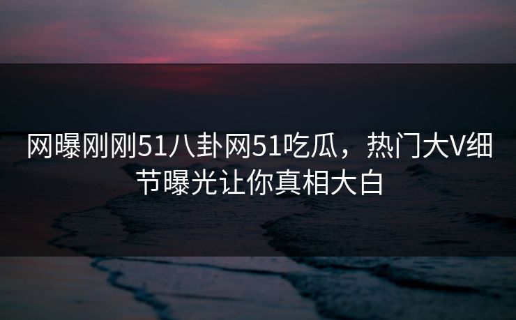 网曝刚刚51八卦网51吃瓜,热门大V细节曝光让你真相大白 网曝刚刚51八卦网51吃瓜,热门大V细节曝光让你真相大白