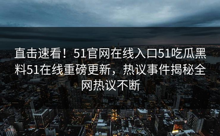 直击速看！51官网在线入口51吃瓜黑料51在线重磅更新，热议事件揭秘全网热议不断