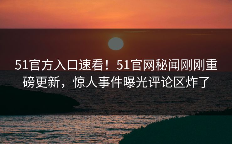 51官方入口速看！51官网秘闻刚刚重磅更新，惊人事件曝光评论区炸了