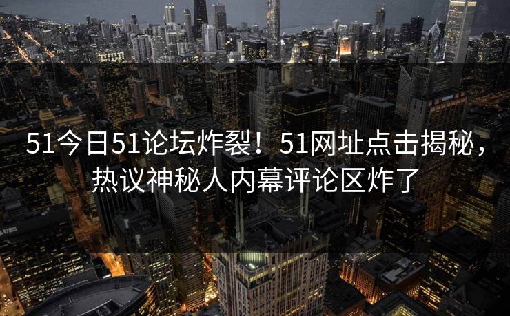 51今日51论坛炸裂！51网址点击揭秘，热议神秘人内幕评论区炸了