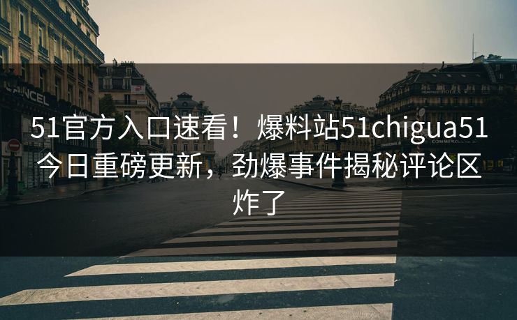 51官方入口速看！爆料站51chigua51今日重磅更新，劲爆事件揭秘评论区炸了