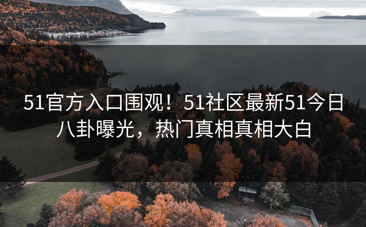 51官方入口围观！51社区最新51今日八卦曝光，热门真相真相大白