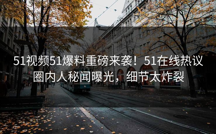 51视频51爆料重磅来袭！51在线热议圈内人秘闻曝光，细节太炸裂