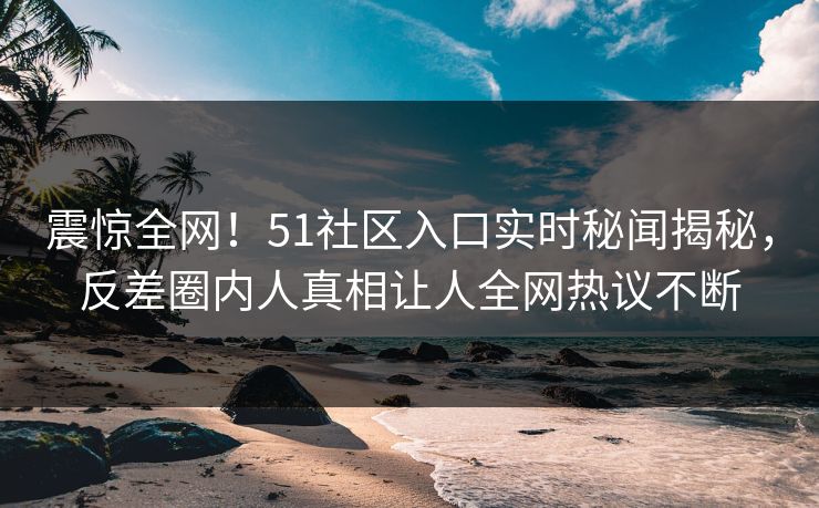 震惊全网!51社区入口实时秘闻揭秘,反差圈内人真相让人全网热议不断 震惊全网!51社区入口实时秘闻揭秘,反差圈内人真相让人全网热议不断