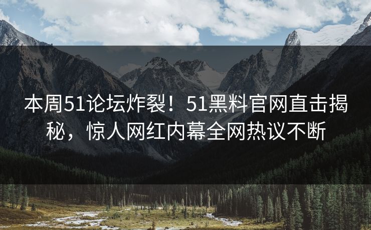 本周51论坛炸裂！51黑料官网直击揭秘，惊人网红内幕全网热议不断
