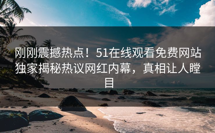 刚刚震撼热点！51在线观看免费网站独家揭秘热议网红内幕，真相让人瞠目