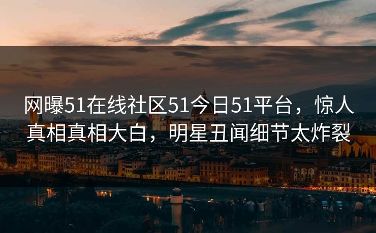 网曝51在线社区51今日51平台,惊人真相真相大白,明星丑闻细节太炸裂 网曝51在线社区51今日51平台,惊人真相真相大白,明星丑闻细节太炸裂