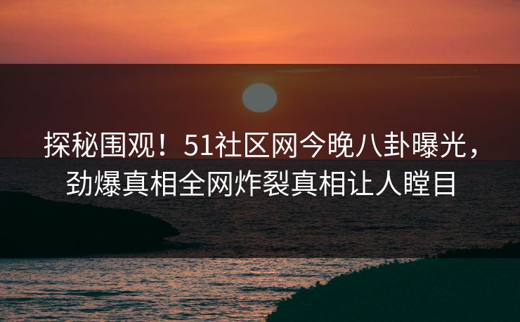 探秘围观！51社区网今晚八卦曝光，劲爆真相全网炸裂真相让人瞠目