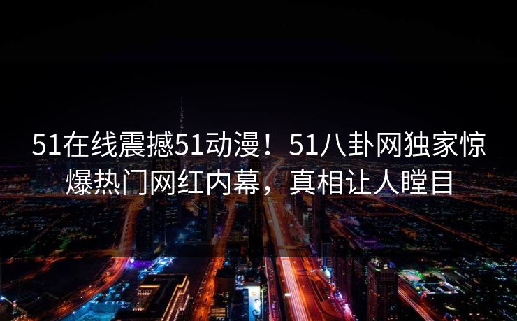 51在线震撼51动漫！51八卦网独家惊爆热门网红内幕，真相让人瞠目